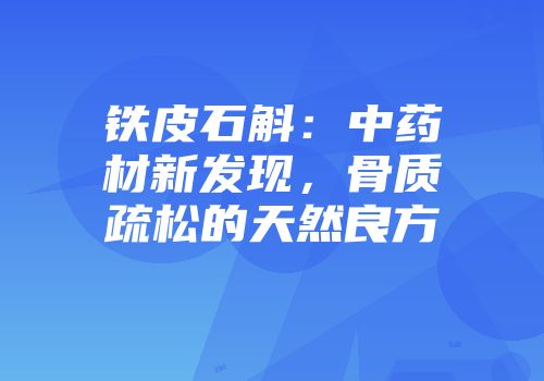 铁皮石斛：中药材新发现，骨质疏松的天然良方