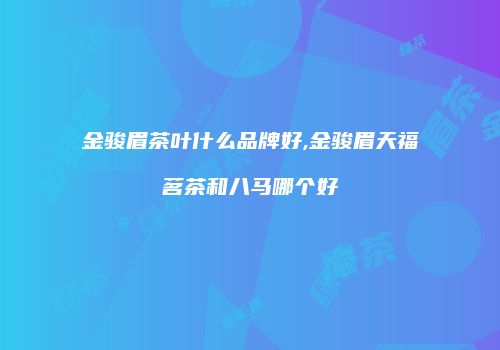 金骏眉茶叶什么品牌好,金骏眉天福茗茶和八马哪个好
