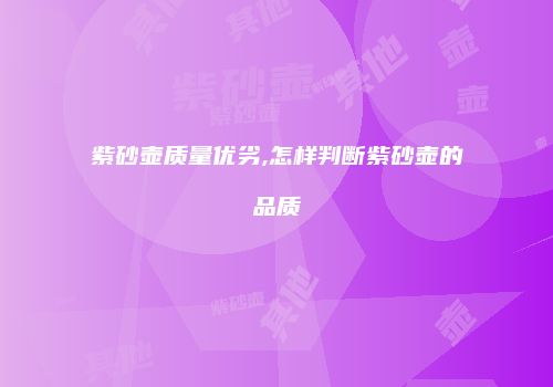 紫砂壶质量优劣,怎样判断紫砂壶的品质
