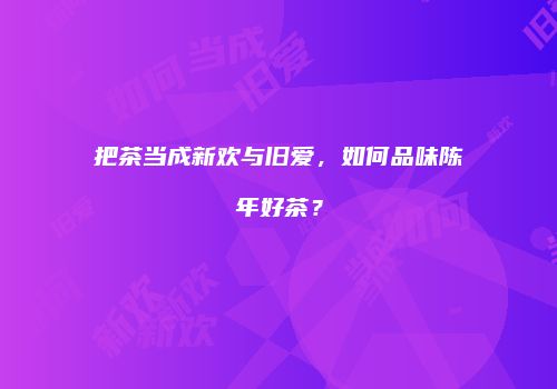把茶当成新欢与旧爱，如何品味陈年好茶？