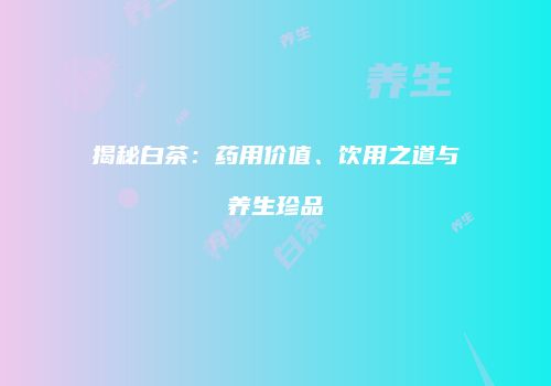 揭秘白茶：药用价值、饮用之道与养生珍品