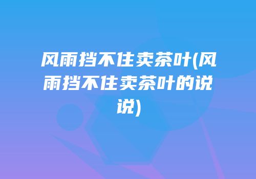 风雨挡不住卖茶叶(风雨挡不住卖茶叶的说说)