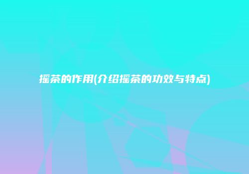 摇茶的作用(介绍摇茶的功效与特点)