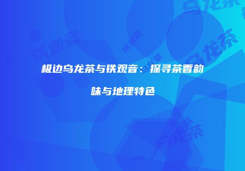 极边乌龙茶与铁观音：探寻茶香韵味与地理特色