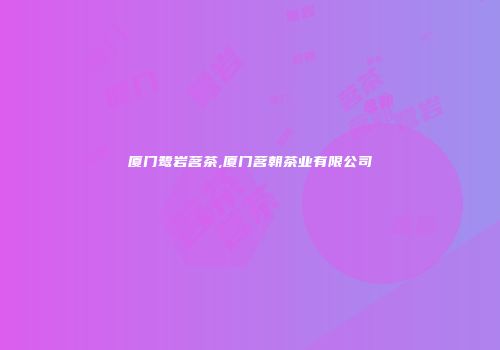 厦门鹭岩茗茶,厦门茗朝茶业有限公司