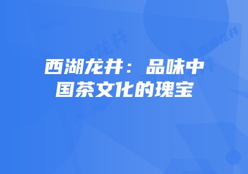 西湖龙井：品味中国茶文化的瑰宝