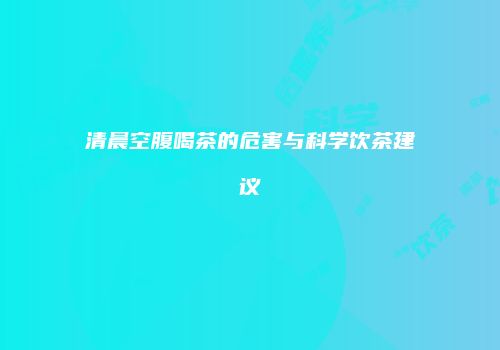 清晨空腹喝茶的危害与科学饮茶建议