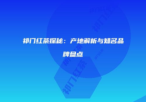 祁门红茶探秘：产地解析与知名品牌盘点