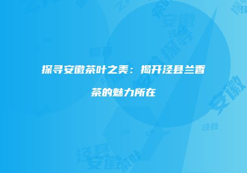 探寻安徽茶叶之美：揭开泾县兰香茶的魅力所在