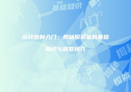 茶叶泡制入门：揭秘投茶量的基础知识与调整技巧
