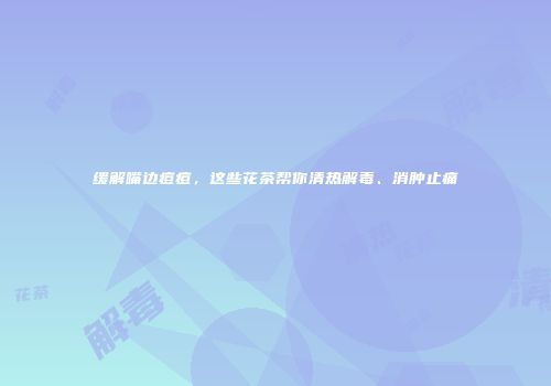 缓解嘴边痘痘，这些花茶帮你清热解毒、消肿止痛