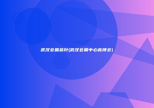 武汉会展茶叶(武汉会展中心食博会)