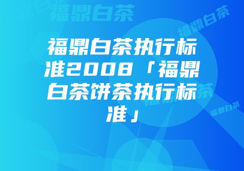 福鼎白茶执行标准2008「福鼎白茶饼茶执行标准」