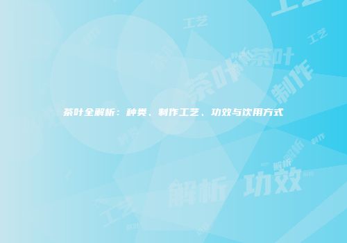 茶叶全解析：种类、制作工艺、功效与饮用方式
