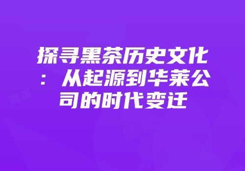 探寻黑茶历史文化：从起源到华莱公司的时代变迁