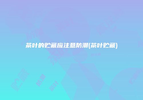 茶叶的贮藏应注意防潮(茶叶贮藏)