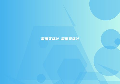 莆田买茶叶_莆田卖茶叶