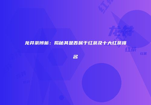 龙井茶辨析：揭秘其是否属于红茶及十大红茶排名