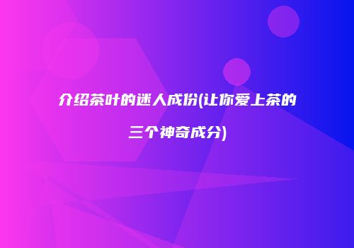 介绍茶叶的迷人成份(让你爱上茶的三个神奇成分)