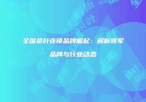 全国茶叶连锁品牌崛起：解析领军品牌与行业动态