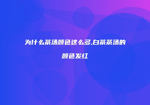 为什么茶汤颜色这么多,白茶茶汤的颜色发红