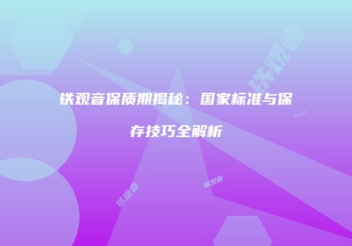 铁观音保质期揭秘：国家标准与保存技巧全解析