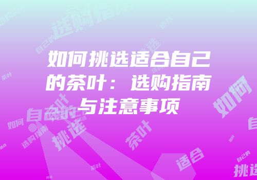如何挑选适合自己的茶叶：选购指南与注意事项