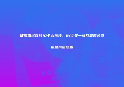 征服面试官的10个必杀技，BAT等一线互联网公司运营岗位必备