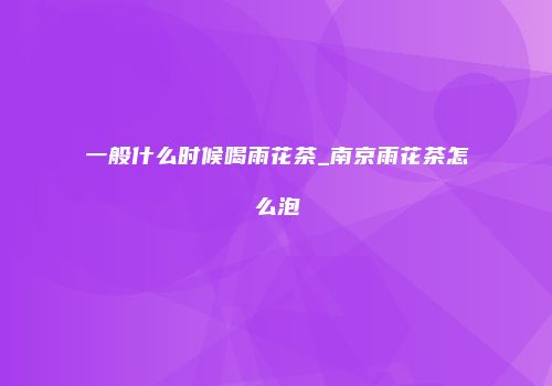 一般什么时候喝雨花茶_南京雨花茶怎么泡