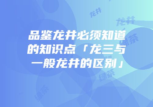 品鉴龙井必须知道的知识点「龙三与一般龙井的区别」