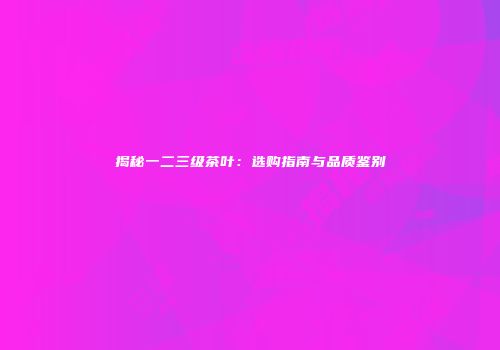 揭秘一二三级茶叶：选购指南与品质鉴别