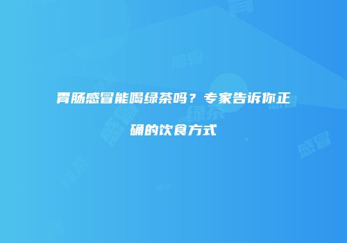 胃肠感冒能喝绿茶吗？专家告诉你正确的饮食方式