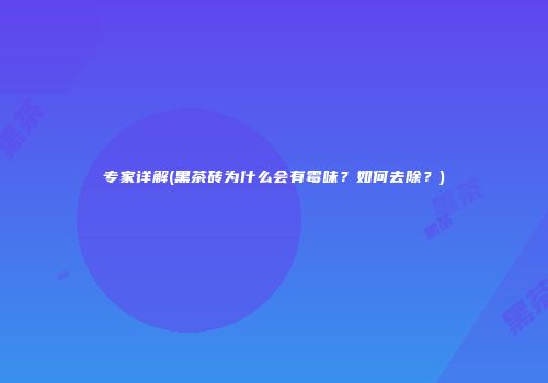 专家详解(黑茶砖为什么会有霉味？如何去除？)