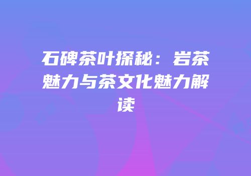 石碑茶叶探秘：岩茶魅力与茶文化魅力解读
