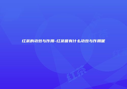 红茶的功效与作用-红茶菌有什么功效与作用呢