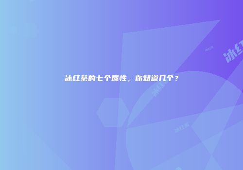 冰红茶的七个属性，你知道几个？