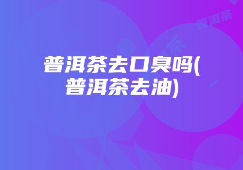 普洱茶去口臭吗(普洱茶去油)