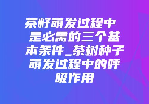 茶籽萌发过程中 是必需的三个基本条件_茶树种子萌发过程中的呼吸作用