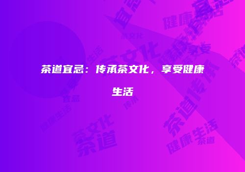 茶道宜忌：传承茶文化，享受健康生活