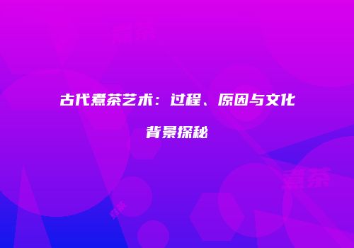 古代煮茶艺术：过程、原因与文化背景探秘