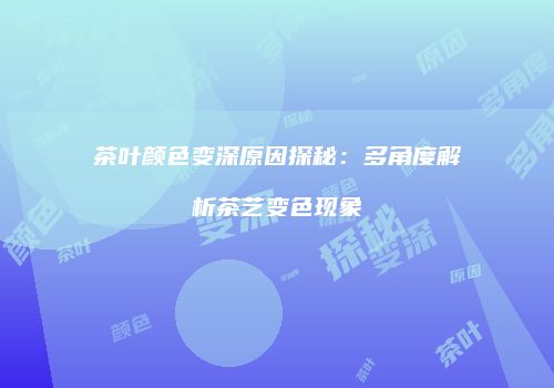 茶叶颜色变深原因探秘：多角度解析茶艺变色现象