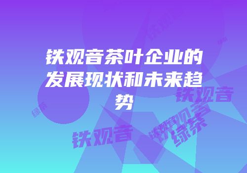 铁观音茶叶企业的发展现状和未来趋势