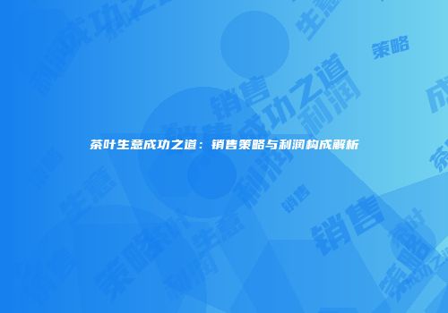 茶叶生意成功之道：销售策略与利润构成解析