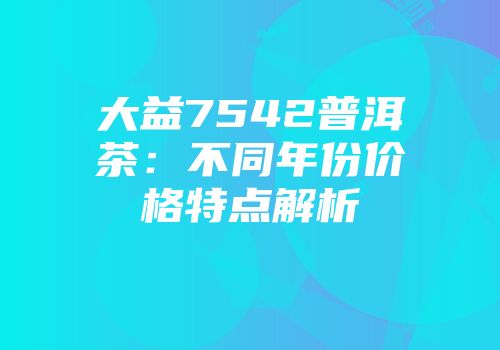 大益7542普洱茶：不同年份价格特点解析