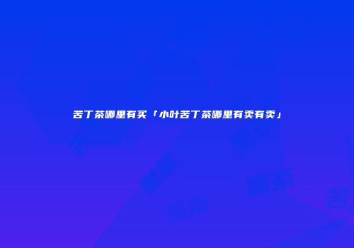 苦丁茶哪里有买「小叶苦丁茶哪里有卖有卖」
