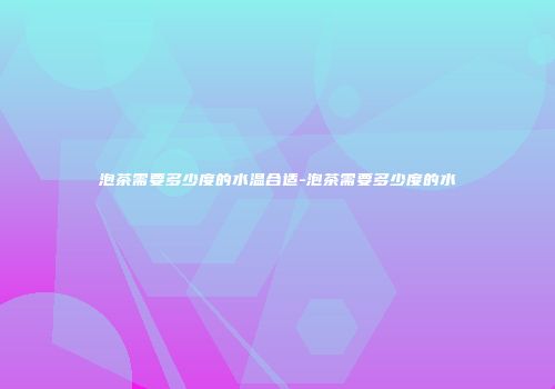 泡茶需要多少度的水温合适-泡茶需要多少度的水