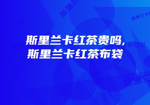 斯里兰卡红茶贵吗,斯里兰卡红茶布袋