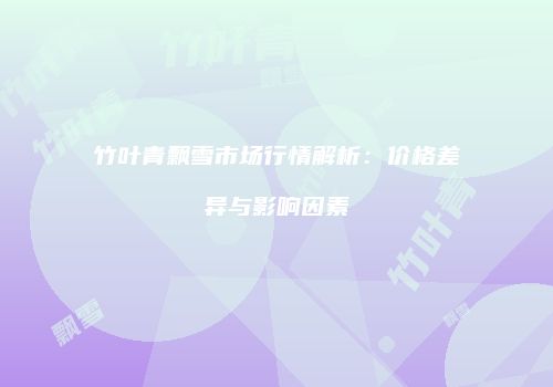 竹叶青飘雪市场行情解析：价格差异与影响因素