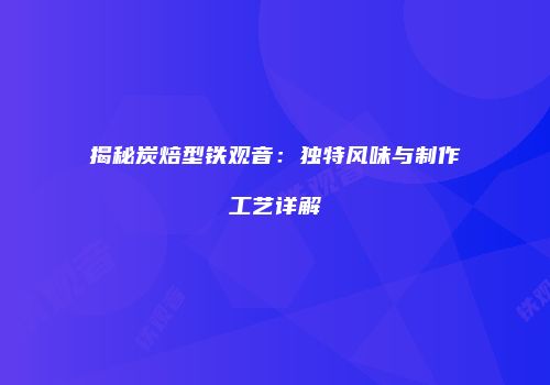揭秘炭焙型铁观音：独特风味与制作工艺详解