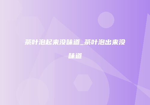 茶叶泡起来没味道_茶叶泡出来没味道
